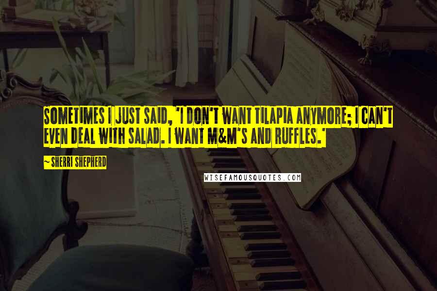 Sherri Shepherd Quotes: Sometimes I just said, 'I don't want tilapia anymore; I can't even deal with salad. I want M&M's and Ruffles.'