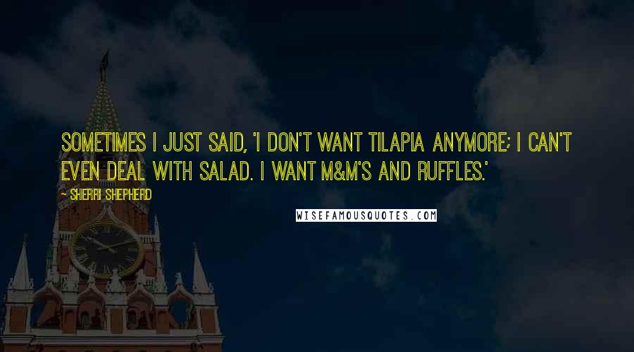 Sherri Shepherd Quotes: Sometimes I just said, 'I don't want tilapia anymore; I can't even deal with salad. I want M&M's and Ruffles.'