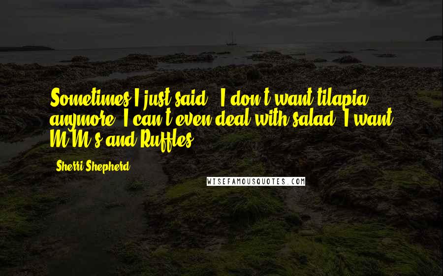 Sherri Shepherd Quotes: Sometimes I just said, 'I don't want tilapia anymore; I can't even deal with salad. I want M&M's and Ruffles.'