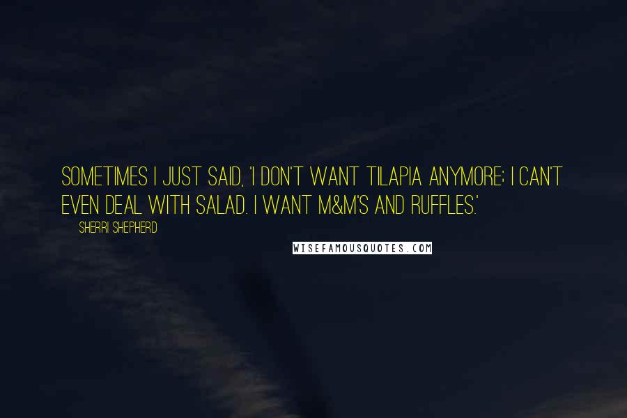 Sherri Shepherd Quotes: Sometimes I just said, 'I don't want tilapia anymore; I can't even deal with salad. I want M&M's and Ruffles.'