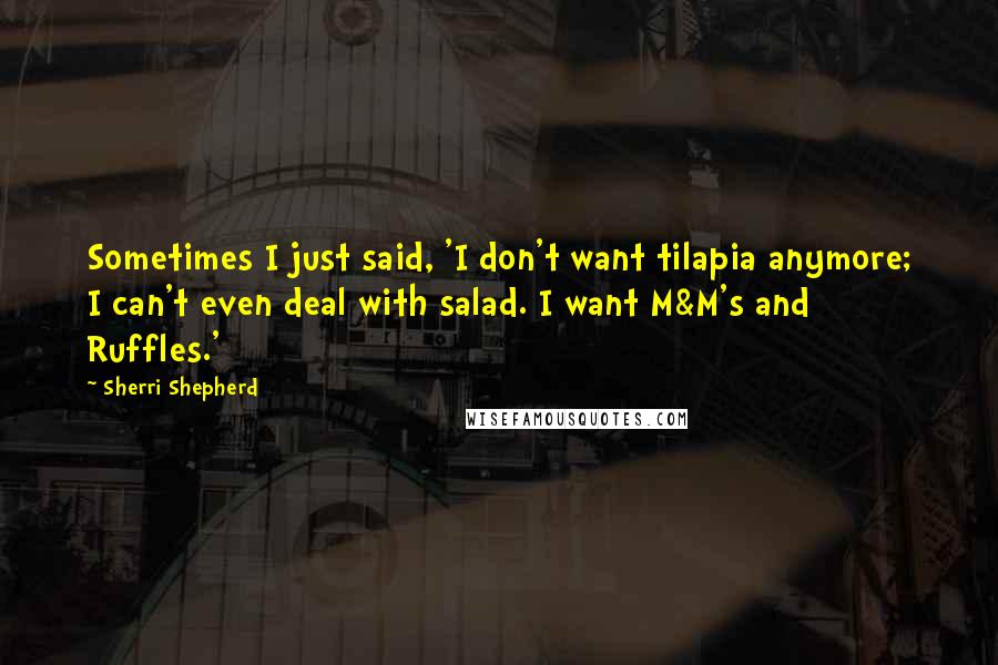 Sherri Shepherd Quotes: Sometimes I just said, 'I don't want tilapia anymore; I can't even deal with salad. I want M&M's and Ruffles.'