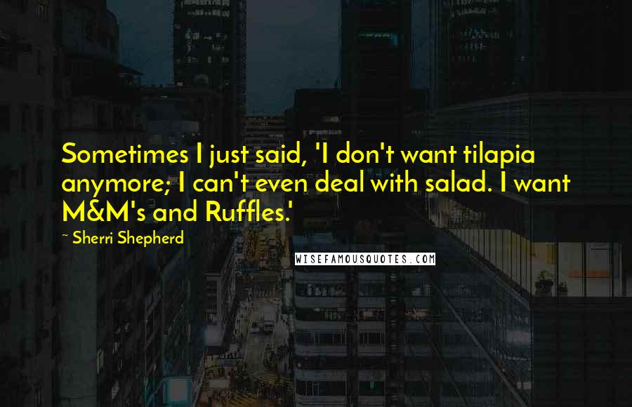 Sherri Shepherd Quotes: Sometimes I just said, 'I don't want tilapia anymore; I can't even deal with salad. I want M&M's and Ruffles.'