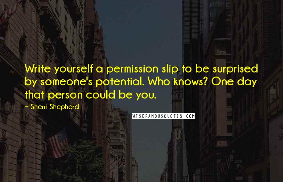 Sherri Shepherd Quotes: Write yourself a permission slip to be surprised by someone's potential. Who knows? One day that person could be you.