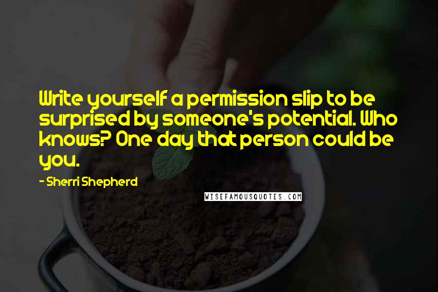 Sherri Shepherd Quotes: Write yourself a permission slip to be surprised by someone's potential. Who knows? One day that person could be you.