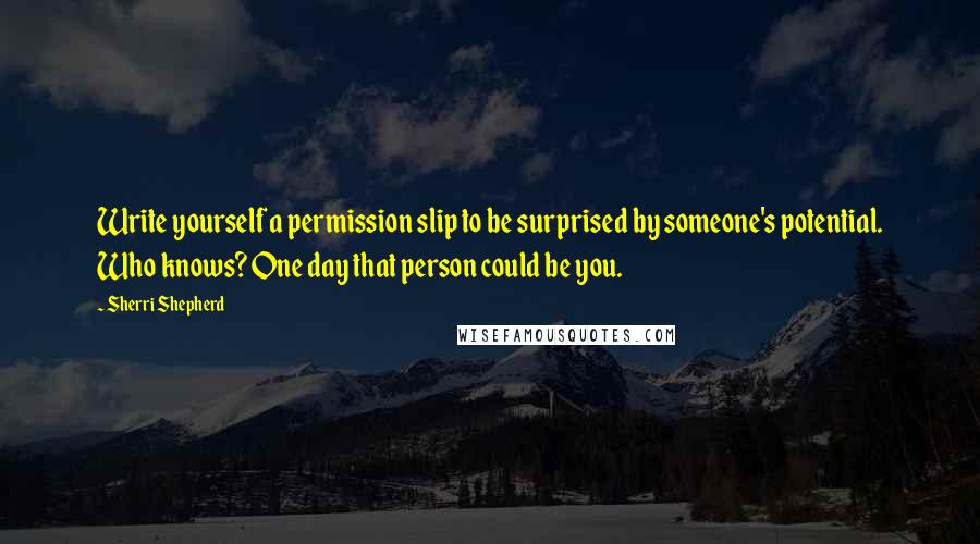 Sherri Shepherd Quotes: Write yourself a permission slip to be surprised by someone's potential. Who knows? One day that person could be you.