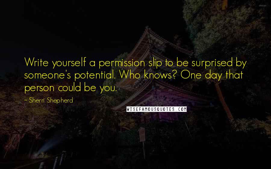 Sherri Shepherd Quotes: Write yourself a permission slip to be surprised by someone's potential. Who knows? One day that person could be you.