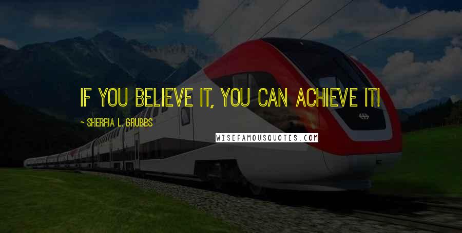 Sherria L. Grubbs Quotes: If you believe it, you can achieve it!