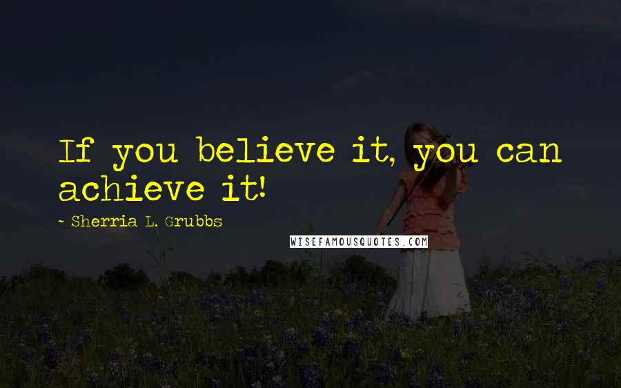 Sherria L. Grubbs Quotes: If you believe it, you can achieve it!