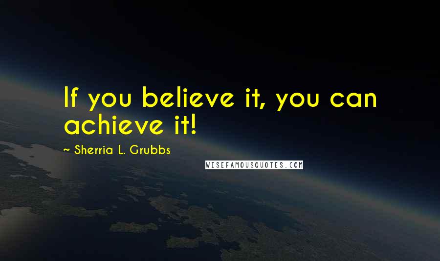 Sherria L. Grubbs Quotes: If you believe it, you can achieve it!