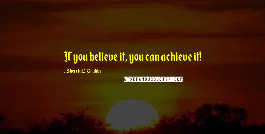 Sherria L. Grubbs Quotes: If you believe it, you can achieve it!