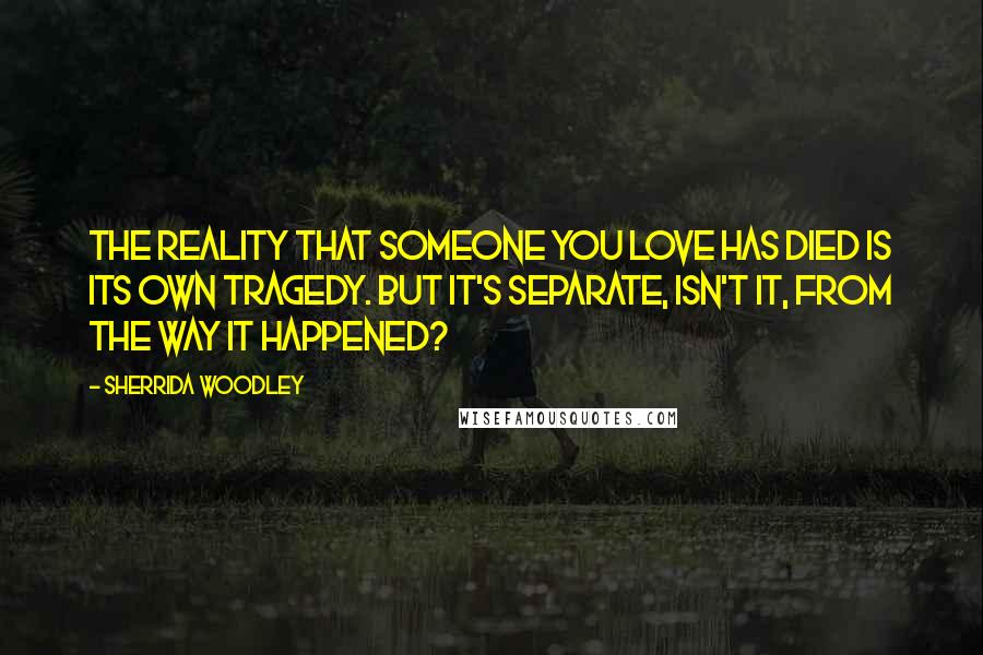 Sherrida Woodley Quotes: The reality that someone you love has died is its own tragedy. But it's separate, isn't it, from the way it happened?