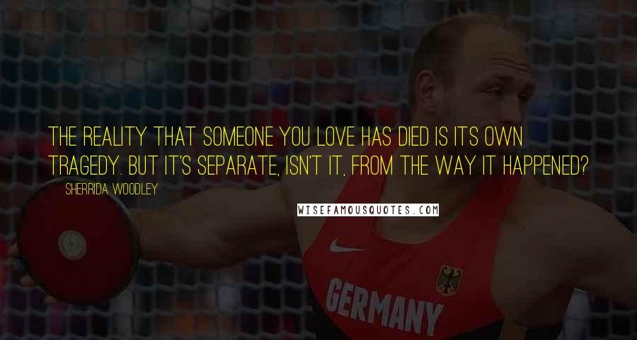 Sherrida Woodley Quotes: The reality that someone you love has died is its own tragedy. But it's separate, isn't it, from the way it happened?