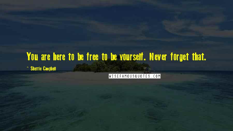 Sherrie Campbell Quotes: You are here to be free to be yourself. Never forget that.