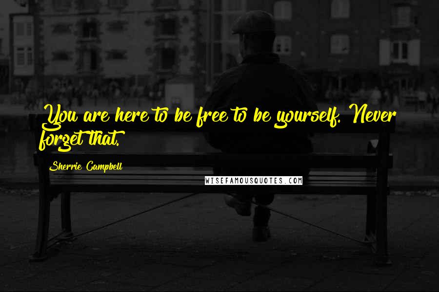 Sherrie Campbell Quotes: You are here to be free to be yourself. Never forget that.