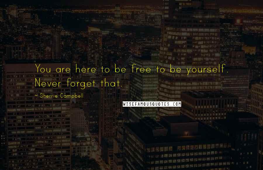 Sherrie Campbell Quotes: You are here to be free to be yourself. Never forget that.