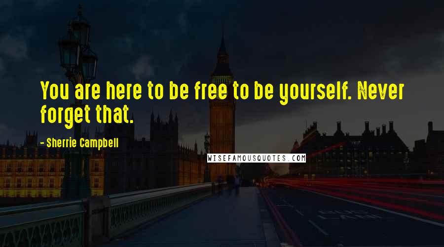 Sherrie Campbell Quotes: You are here to be free to be yourself. Never forget that.