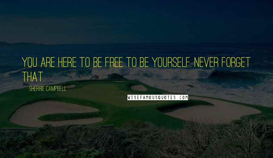 Sherrie Campbell Quotes: You are here to be free to be yourself. Never forget that.