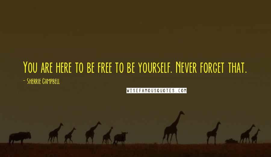 Sherrie Campbell Quotes: You are here to be free to be yourself. Never forget that.