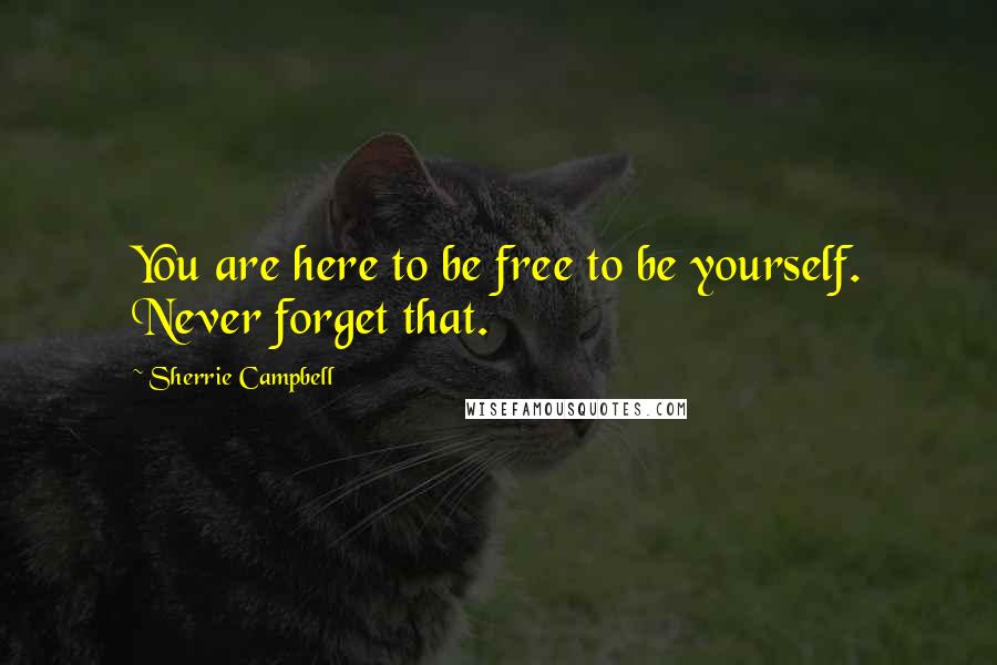 Sherrie Campbell Quotes: You are here to be free to be yourself. Never forget that.