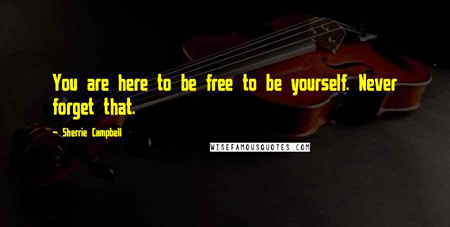 Sherrie Campbell Quotes: You are here to be free to be yourself. Never forget that.