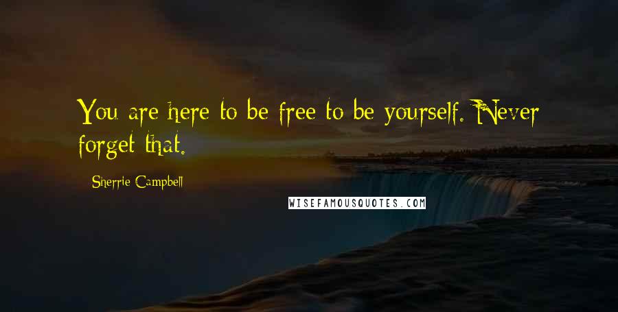 Sherrie Campbell Quotes: You are here to be free to be yourself. Never forget that.