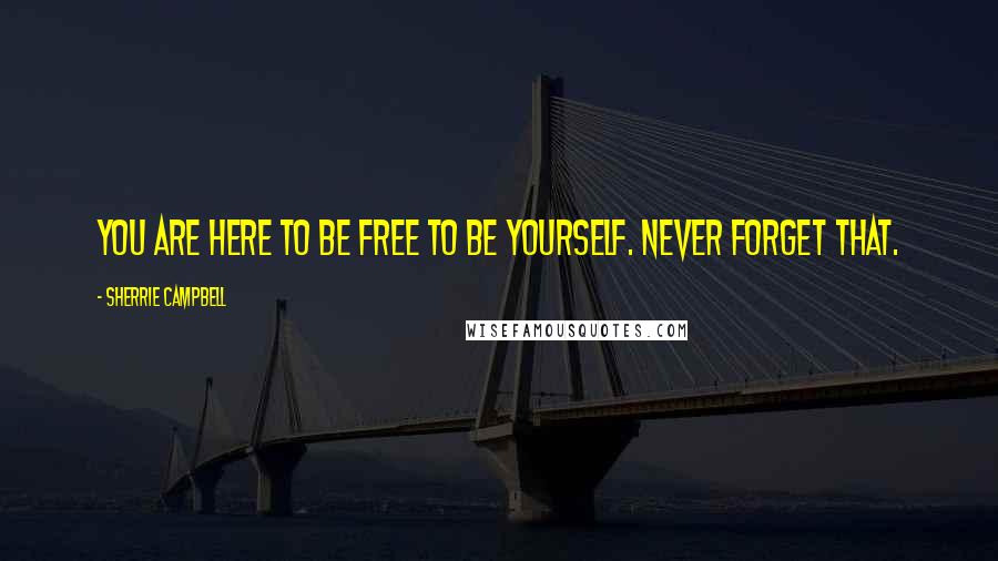 Sherrie Campbell Quotes: You are here to be free to be yourself. Never forget that.