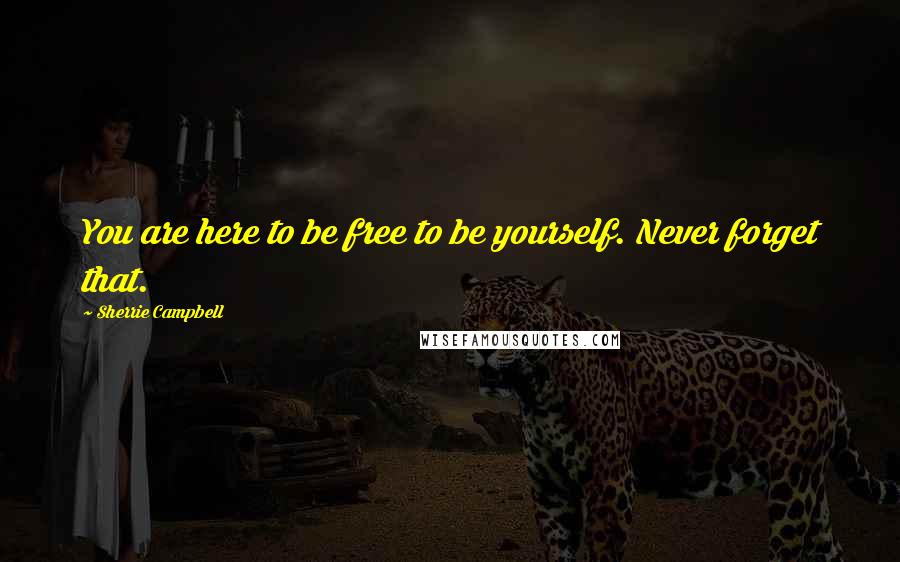 Sherrie Campbell Quotes: You are here to be free to be yourself. Never forget that.