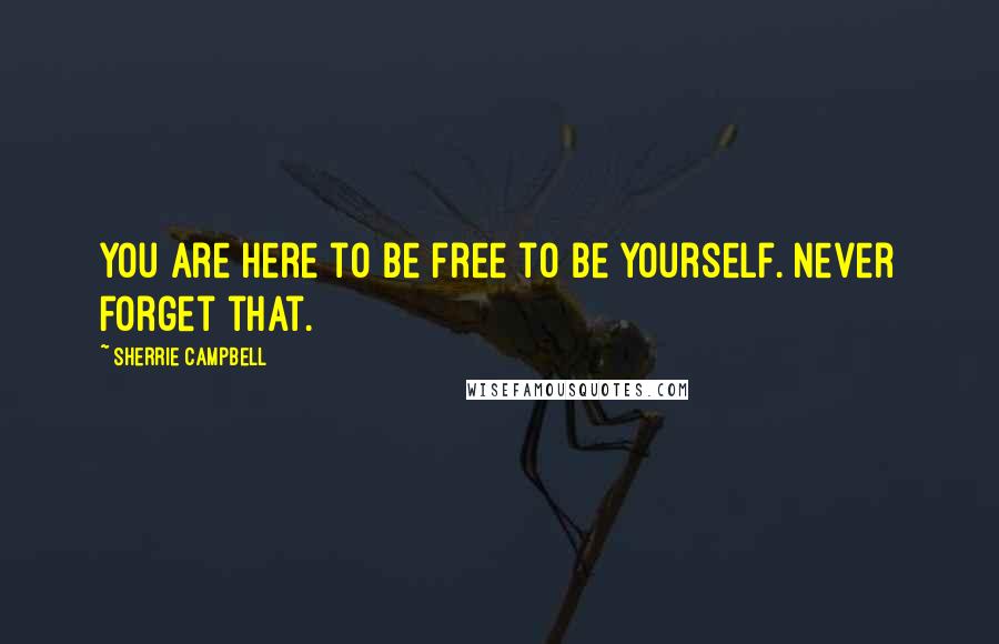 Sherrie Campbell Quotes: You are here to be free to be yourself. Never forget that.