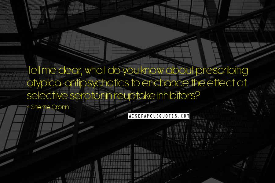Sherrie Cronin Quotes: Tell me dear, what do you know about prescribing atypical antipsychotics to enchance the effect of selective serotonin reuptake inhibitors?