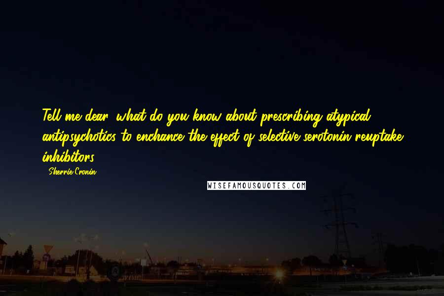 Sherrie Cronin Quotes: Tell me dear, what do you know about prescribing atypical antipsychotics to enchance the effect of selective serotonin reuptake inhibitors?