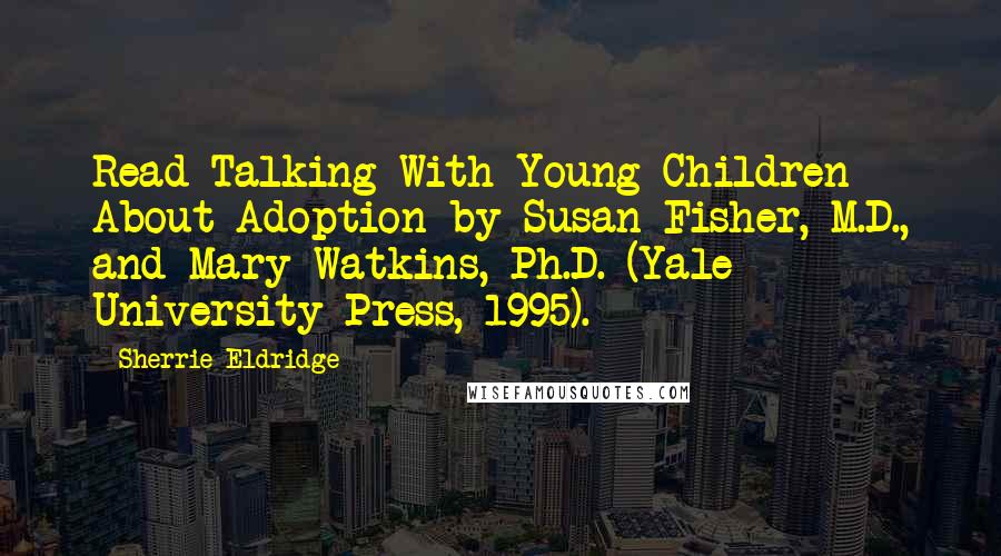 Sherrie Eldridge Quotes: Read Talking With Young Children About Adoption by Susan Fisher, M.D., and Mary Watkins, Ph.D. (Yale University Press, 1995).