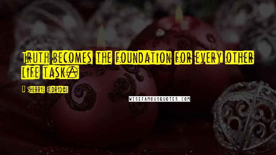 Sherrie Eldridge Quotes: Truth becomes the foundation for every other life task.