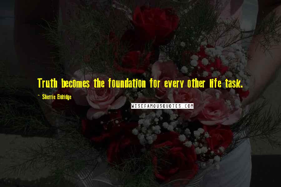 Sherrie Eldridge Quotes: Truth becomes the foundation for every other life task.