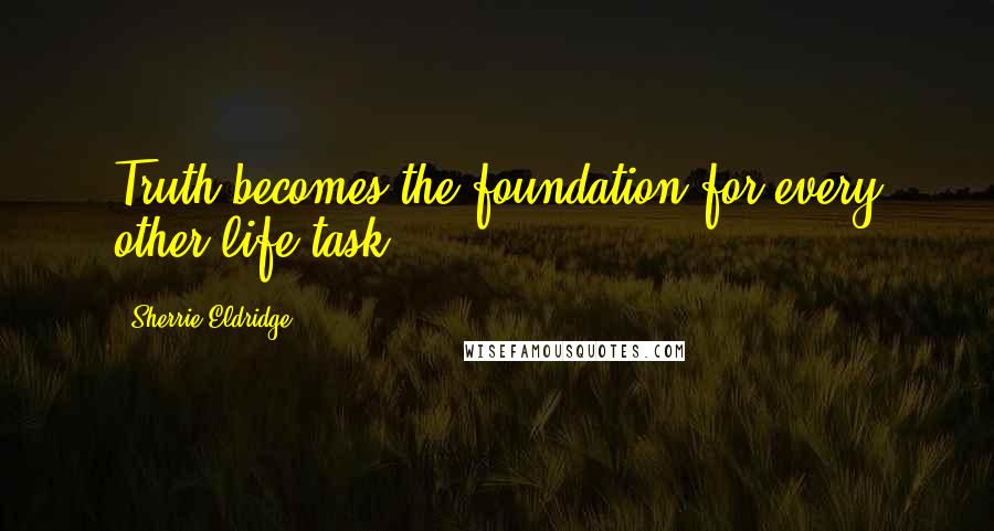 Sherrie Eldridge Quotes: Truth becomes the foundation for every other life task.