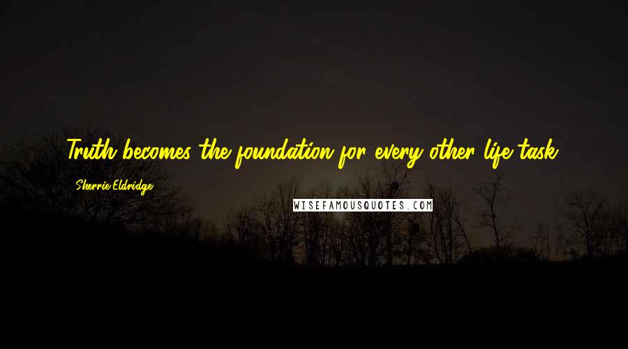 Sherrie Eldridge Quotes: Truth becomes the foundation for every other life task.