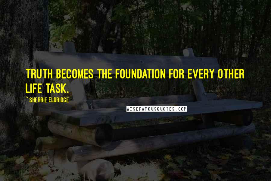 Sherrie Eldridge Quotes: Truth becomes the foundation for every other life task.