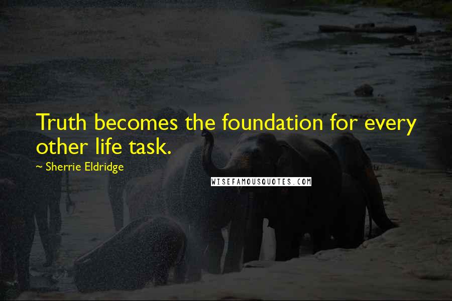 Sherrie Eldridge Quotes: Truth becomes the foundation for every other life task.