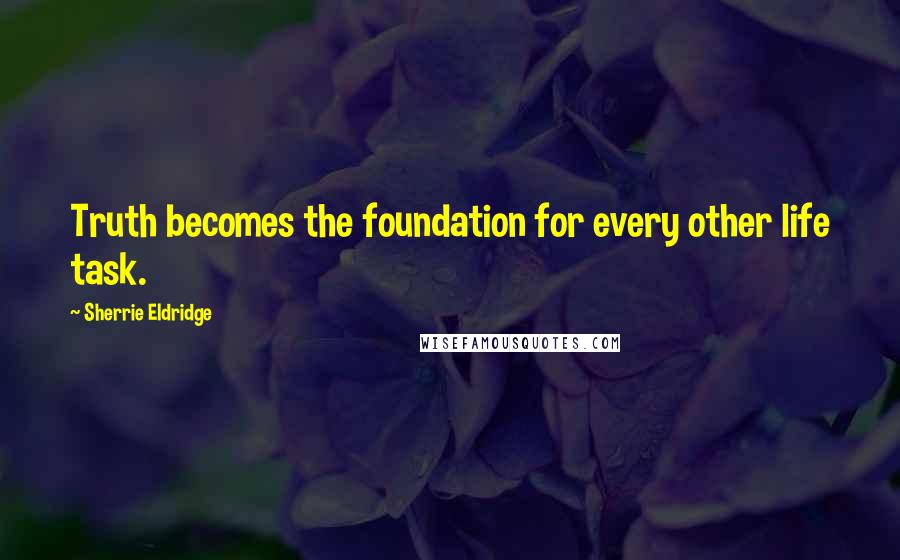 Sherrie Eldridge Quotes: Truth becomes the foundation for every other life task.