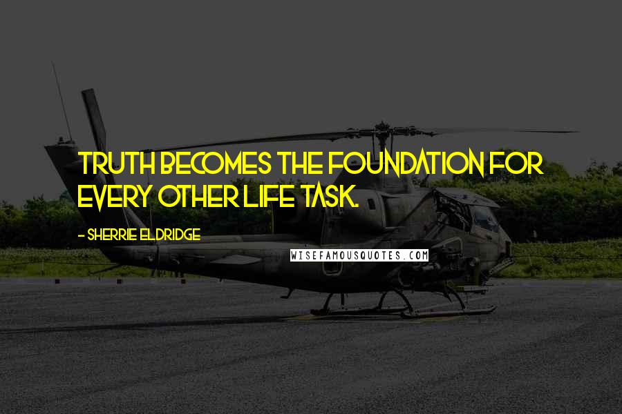 Sherrie Eldridge Quotes: Truth becomes the foundation for every other life task.