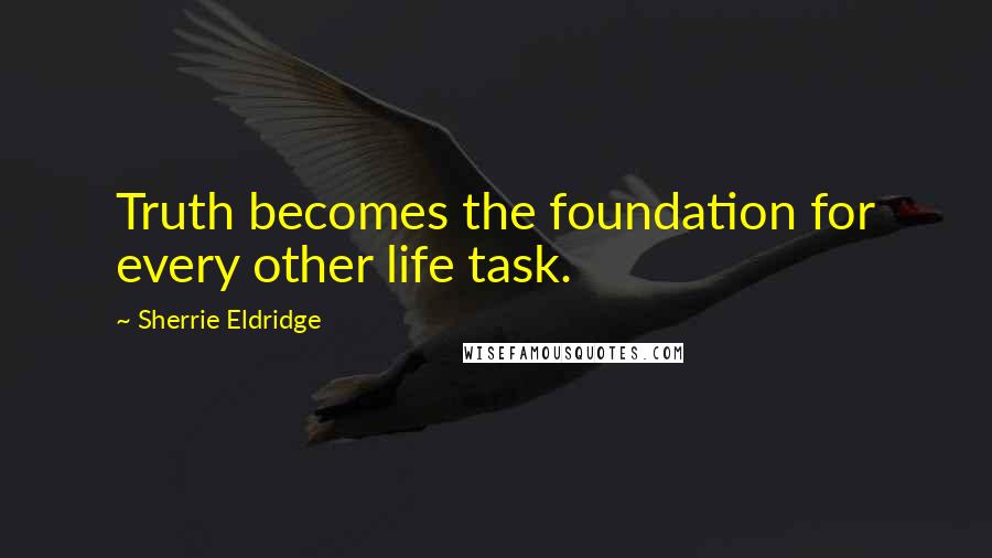 Sherrie Eldridge Quotes: Truth becomes the foundation for every other life task.