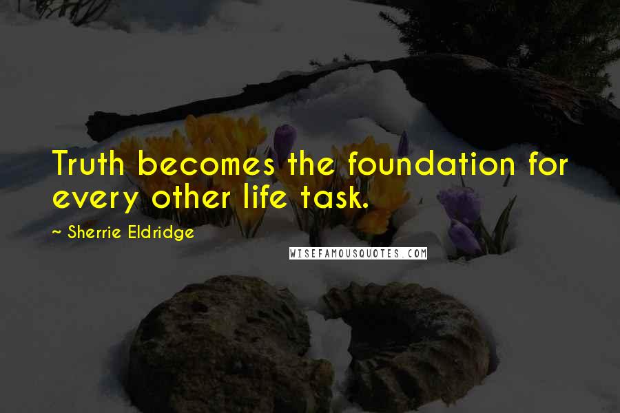 Sherrie Eldridge Quotes: Truth becomes the foundation for every other life task.