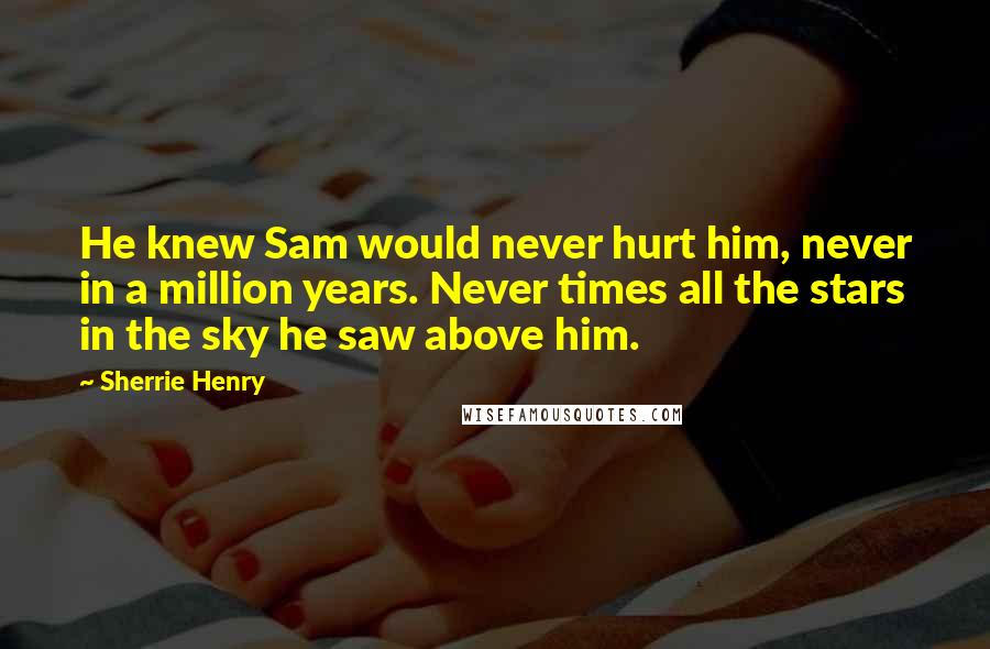 Sherrie Henry Quotes: He knew Sam would never hurt him, never in a million years. Never times all the stars in the sky he saw above him.