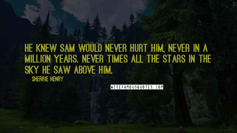 Sherrie Henry Quotes: He knew Sam would never hurt him, never in a million years. Never times all the stars in the sky he saw above him.