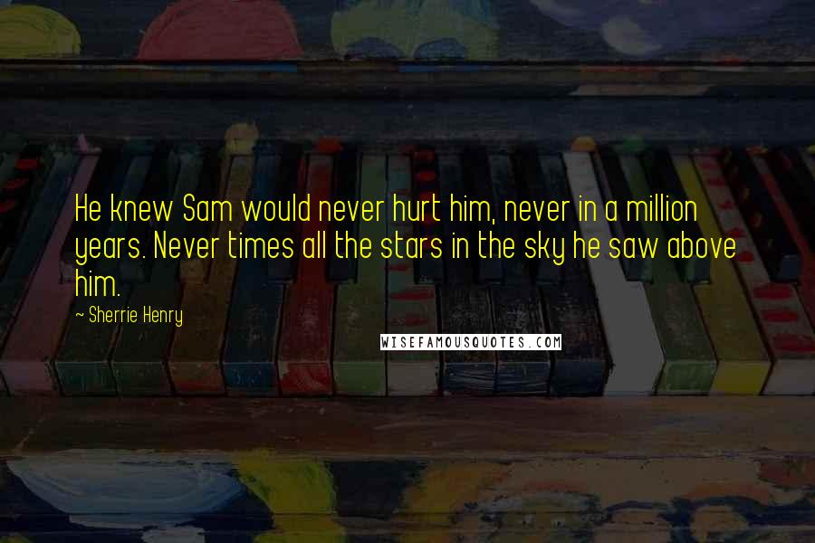 Sherrie Henry Quotes: He knew Sam would never hurt him, never in a million years. Never times all the stars in the sky he saw above him.