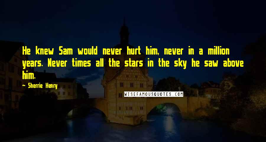 Sherrie Henry Quotes: He knew Sam would never hurt him, never in a million years. Never times all the stars in the sky he saw above him.