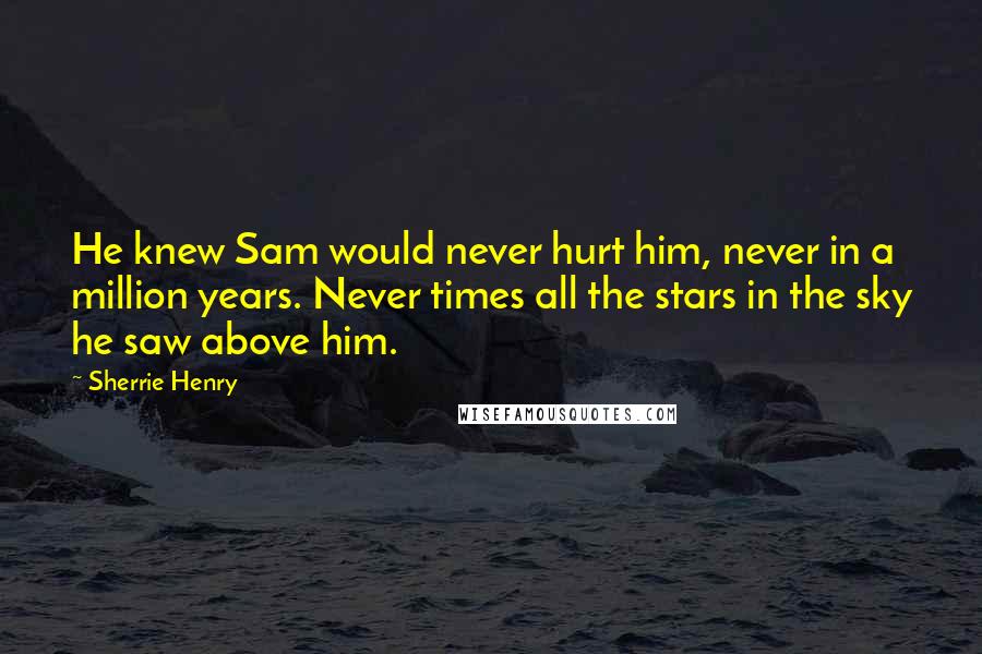 Sherrie Henry Quotes: He knew Sam would never hurt him, never in a million years. Never times all the stars in the sky he saw above him.