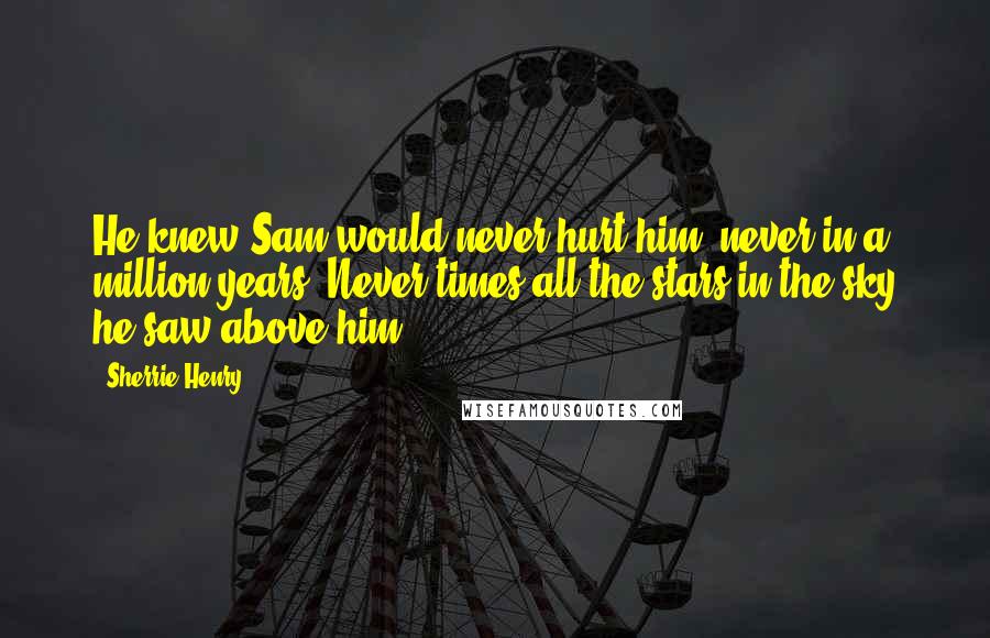 Sherrie Henry Quotes: He knew Sam would never hurt him, never in a million years. Never times all the stars in the sky he saw above him.