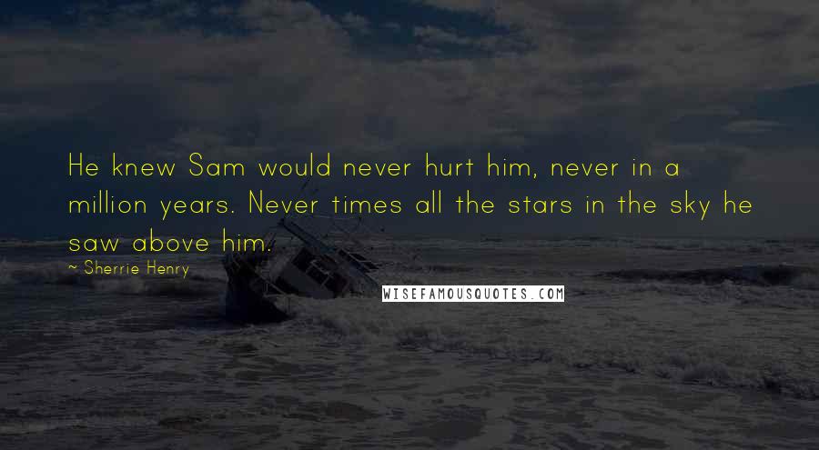 Sherrie Henry Quotes: He knew Sam would never hurt him, never in a million years. Never times all the stars in the sky he saw above him.