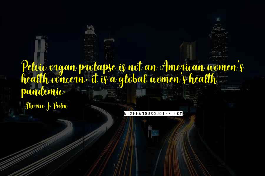 Sherrie J. Palm Quotes: Pelvic organ prolapse is not an American women's health concern, it is a global women's health pandemic.