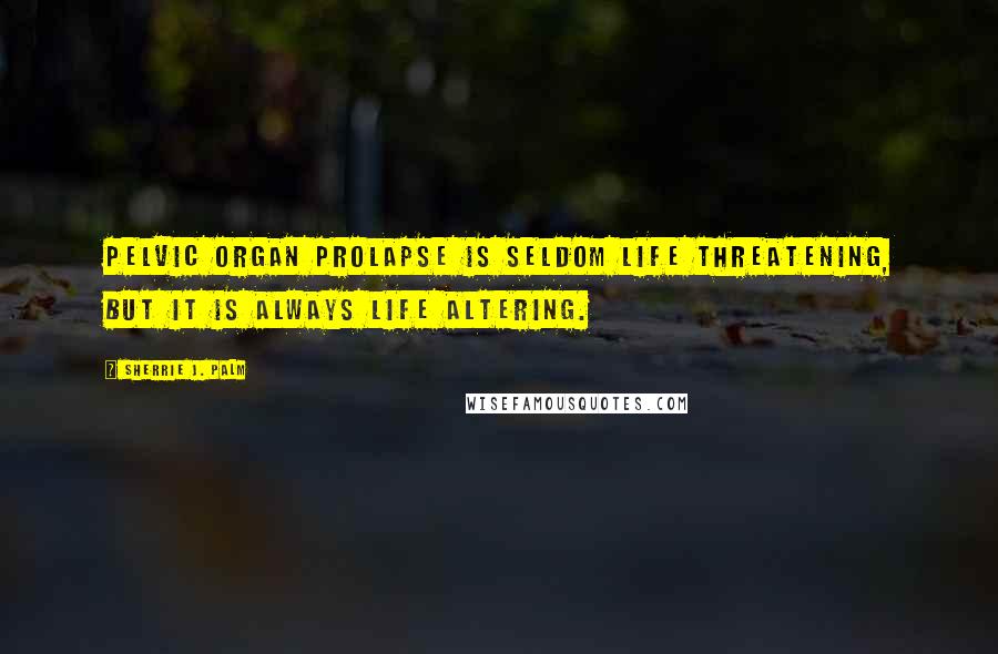 Sherrie J. Palm Quotes: Pelvic organ prolapse is seldom life threatening, but it is always life altering.